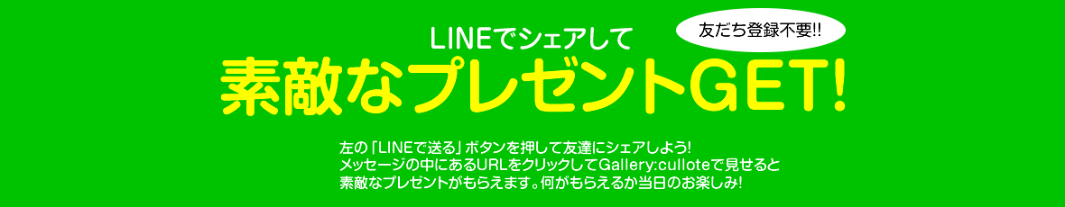 LINEでシェアして素敵なプレゼント「LINEで送る」ボタンを押して友達にシェアしよう！メッセージの中にあるURLをクリックしてGallery:culloteで見せると素敵なプレゼントがもらえます。何がもらえるか当日のお楽しみ！