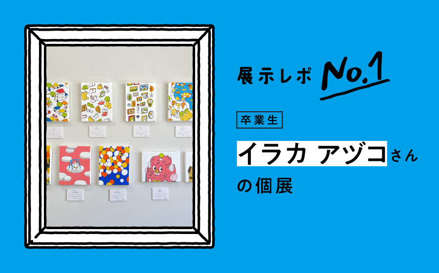 展示レポNo.1 卒業生 イラカ アヅコさんの個展