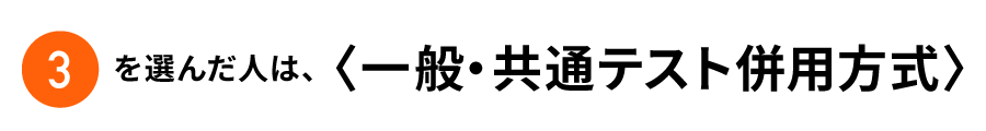 ③を選んだ方は、＜一般・共通テスト併用方式＞