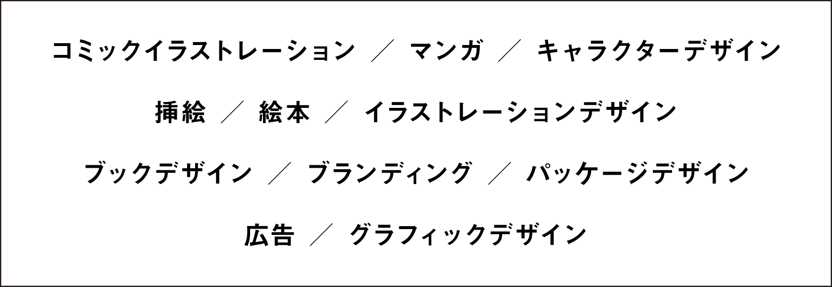 コミックイラストレーション/マンガ/キャラクターデザイン 挿絵/絵本/イラストレーションデザイン ブックデザイン/ブランディング/パッケージデザイン 広告/グラフィックデザイン